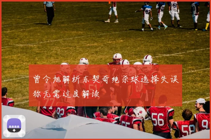 曾令旭解析东契奇绝杀球选择失误称无需过度解读