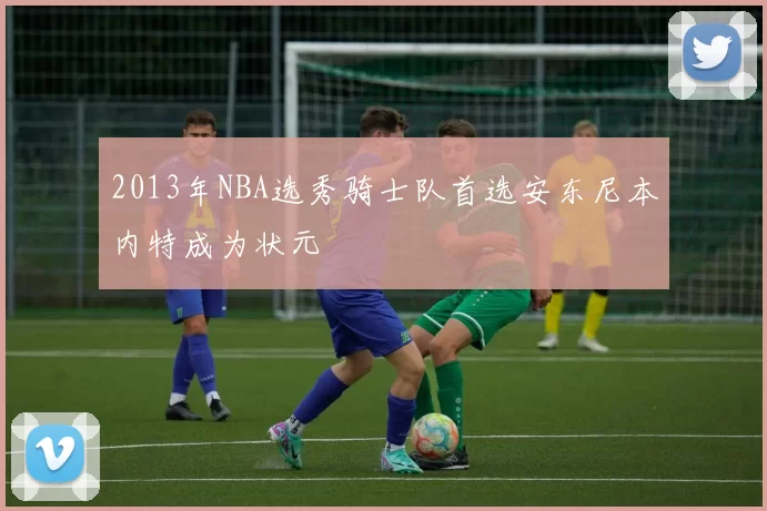 2013年NBA选秀骑士队首选安东尼本内特成为状元