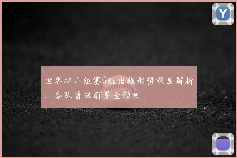 世界杯小组赛G组出线形势深度解析：各队晋级前景全预测