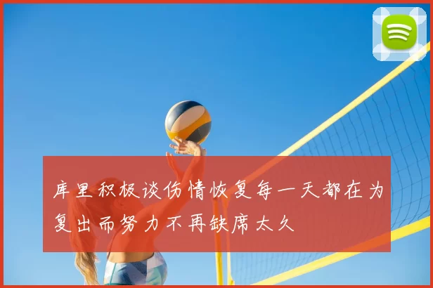 库里积极谈伤情恢复每一天都在为复出而努力不再缺席太久