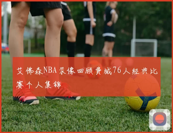 艾佛森NBA录像回顾费城76人经典比赛个人集锦