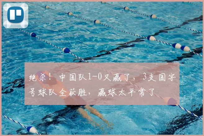 绝杀！中国队1-0又赢了，3支国字号球队全获胜，赢球太平常了