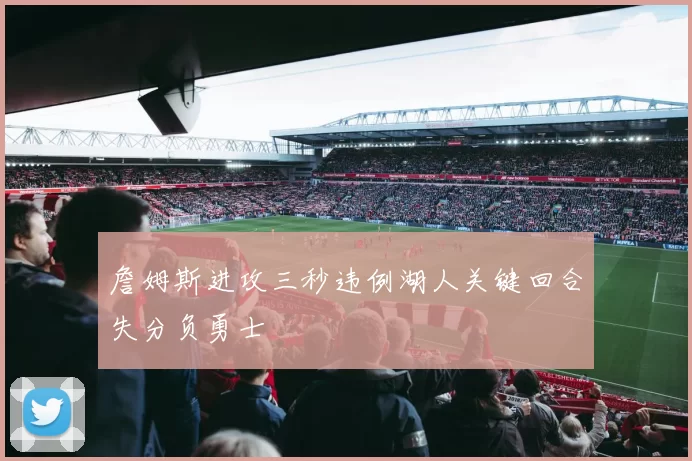 詹姆斯进攻三秒违例湖人关键回合失分负勇士