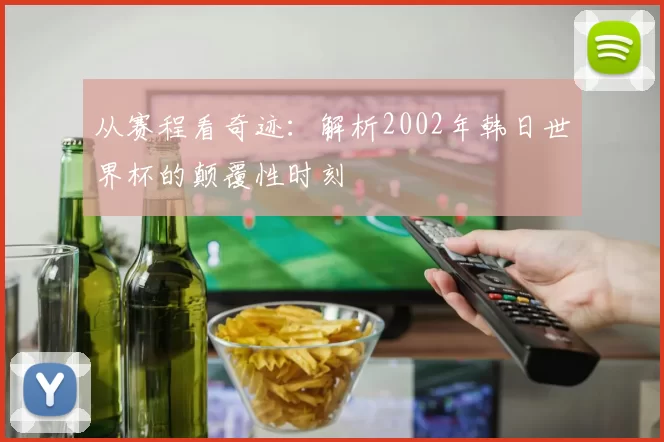 从赛程看奇迹：解析2002年韩日世界杯的颠覆性时刻