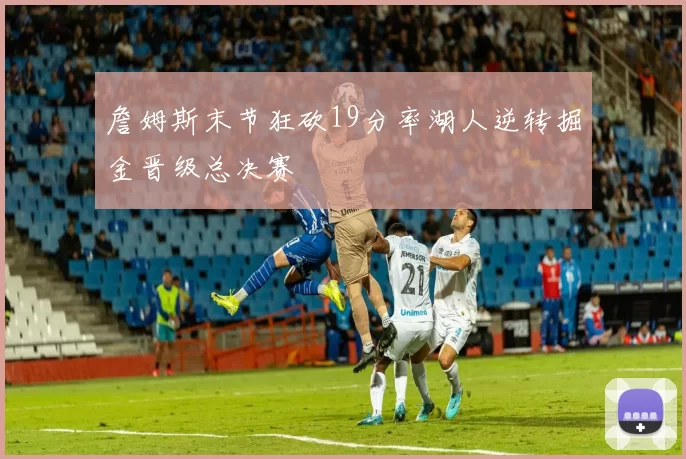 詹姆斯末节狂砍19分率湖人逆转掘金晋级总决赛