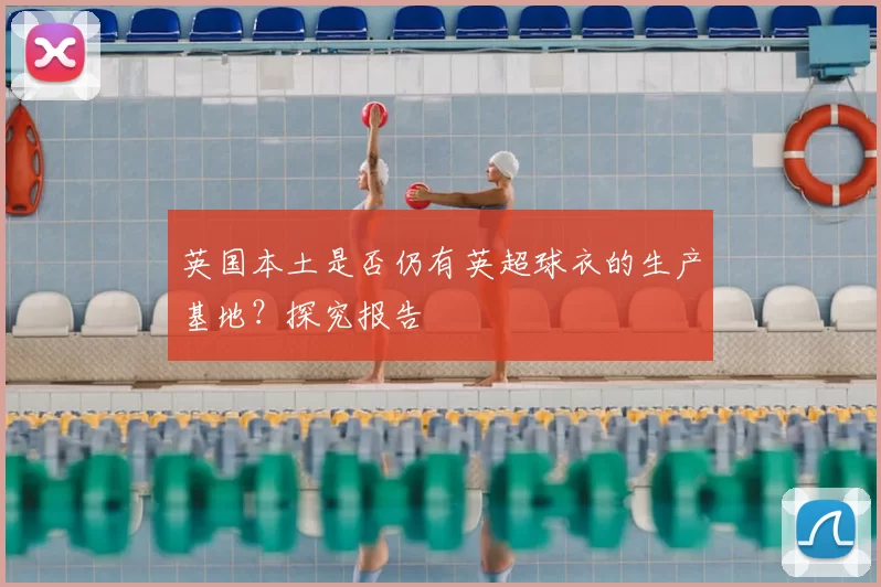 英国本土是否仍有英超球衣的生产基地？探究报告