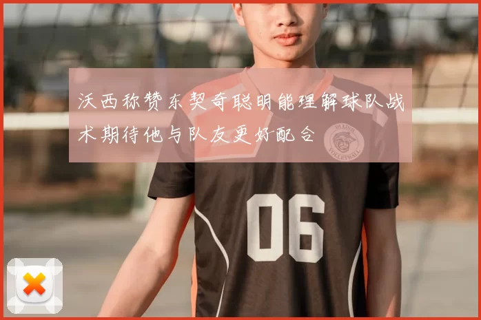 沃西称赞东契奇聪明能理解球队战术期待他与队友更好配合