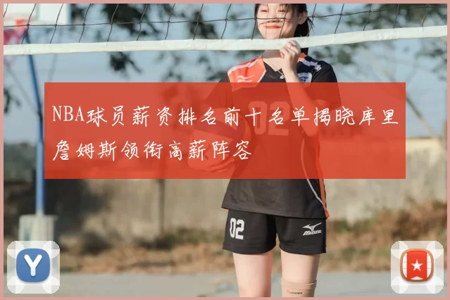 NBA球员薪资排名前十名单揭晓库里詹姆斯领衔高薪阵容