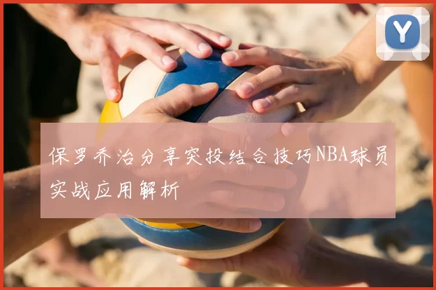 保罗乔治分享突投结合技巧NBA球员实战应用解析