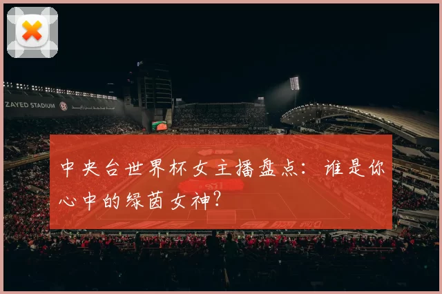 中央台世界杯女主播盘点：谁是你心中的绿茵女神？