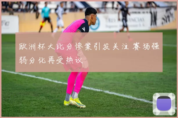 欧洲杯大比分惨案引发关注 赛场强弱分化再受热议