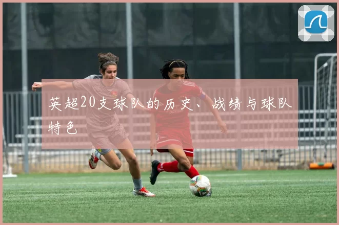 英超20支球队的历史、战绩与球队特色