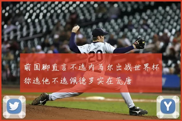 前国脚直言不选内马尔出战世界杯称选他不选佩德罗实在荒唐