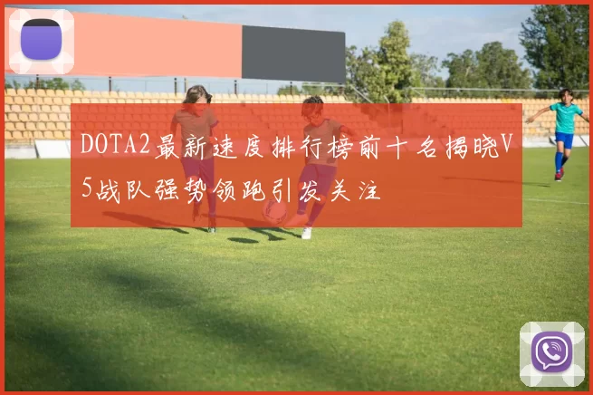 DOTA2最新速度排行榜前十名揭晓V5战队强势领跑引发关注