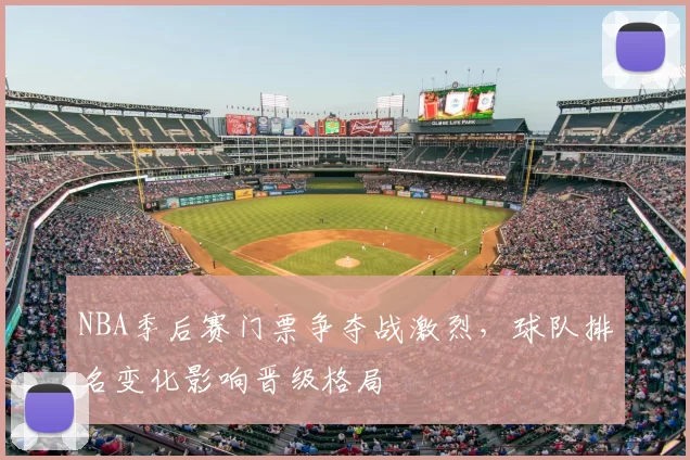 NBA季后赛门票争夺战激烈，球队排名变化影响晋级格局