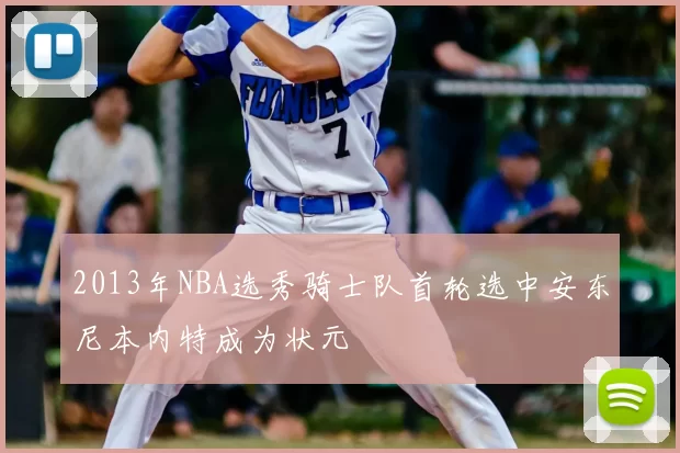 2013年NBA选秀骑士队首轮选中安东尼本内特成为状元