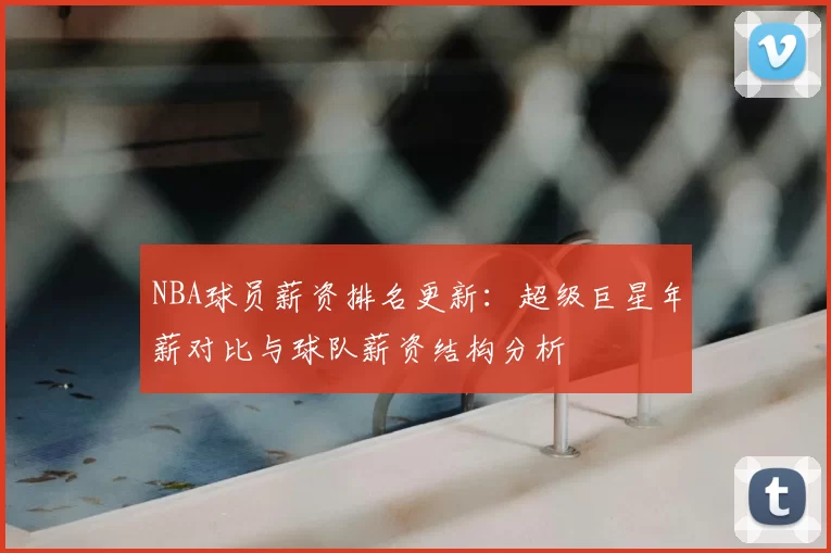 NBA球员薪资排名更新：超级巨星年薪对比与球队薪资结构分析
