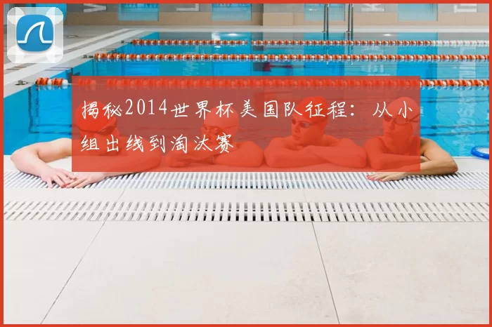 揭秘2014世界杯美国队征程：从小组出线到淘汰赛
