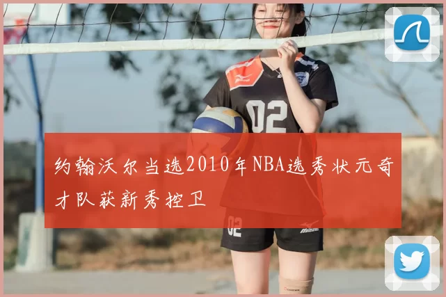 约翰沃尔当选2010年NBA选秀状元奇才队获新秀控卫