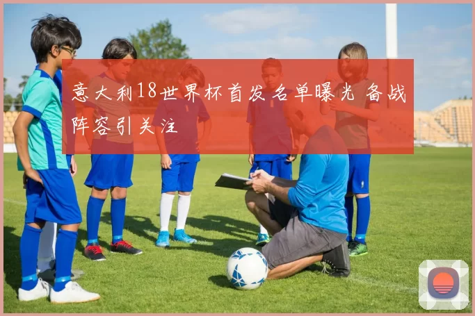 意大利18世界杯首发名单曝光 备战阵容引关注