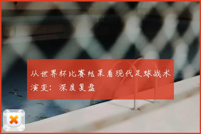 从世界杯比赛结果看现代足球战术演变：深度复盘