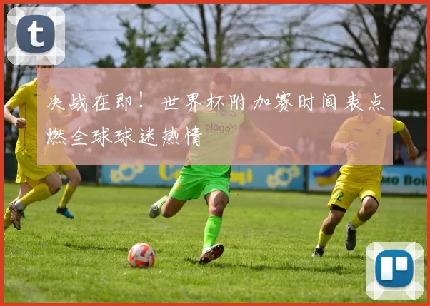 决战在即！世界杯附加赛时间表点燃全球球迷热情