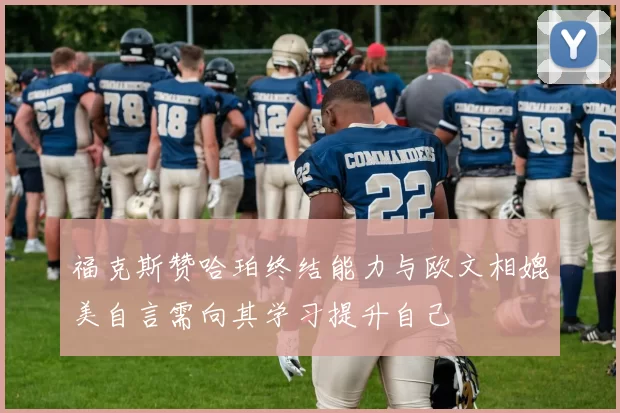 福克斯赞哈珀终结能力与欧文相媲美自言需向其学习提升自己