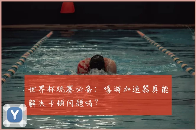 世界杯观赛必备：嘻游加速器真能解决卡顿问题吗？
