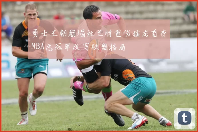 勇士王朝崩塌杜兰特重伤猛龙首夺NBA总冠军改写联盟格局