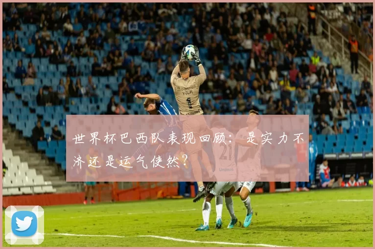 世界杯巴西队表现回顾：是实力不济还是运气使然？