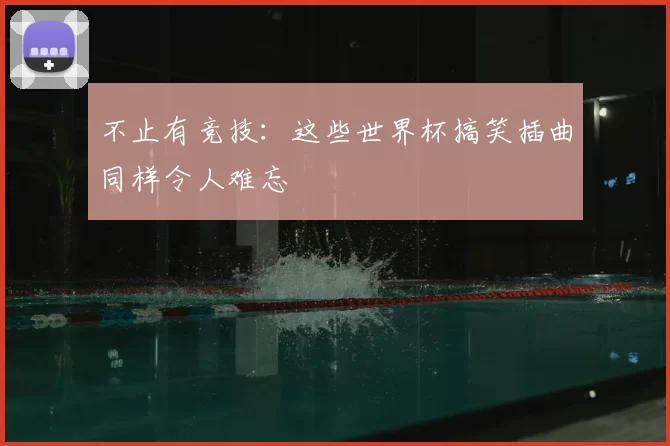 不止有竞技：这些世界杯搞笑插曲同样令人难忘