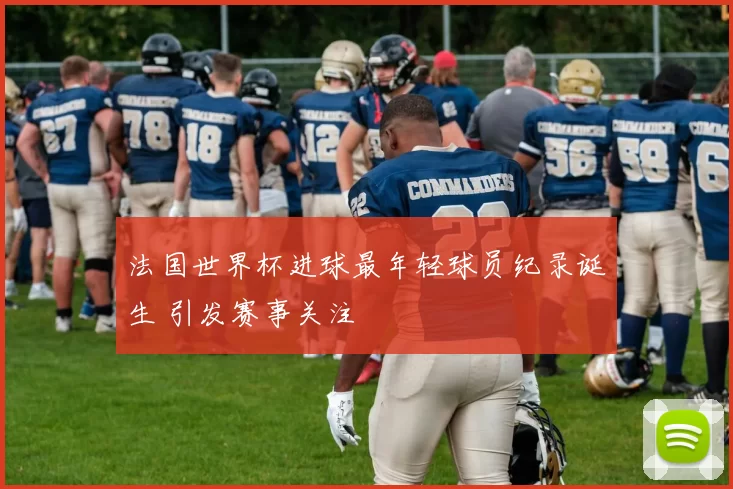 法国世界杯进球最年轻球员纪录诞生 引发赛事关注
