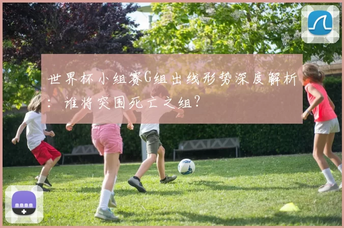 世界杯小组赛G组出线形势深度解析:谁将突围死亡之组?