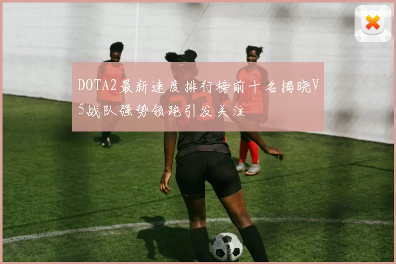 DOTA2最新速度排行榜前十名揭晓V5战队强势领跑引发关注