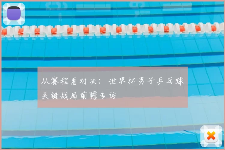 从赛程看对决：世界杯男子乒乓球关键战局前瞻专访