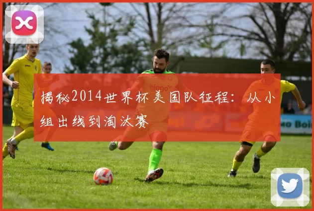 揭秘2014世界杯美国队征程：从小组出线到淘汰赛