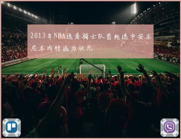 2013年NBA选秀骑士队首轮选中安东尼本内特成为状元