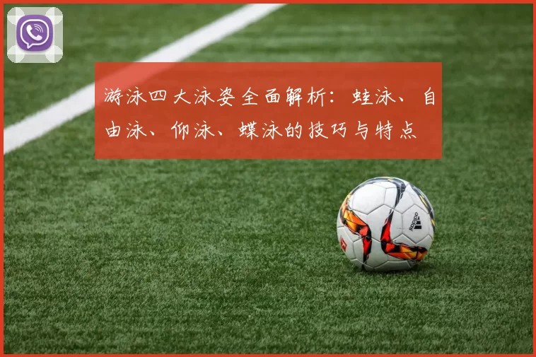 游泳四大泳姿全面解析：蛙泳、自由泳、仰泳、蝶泳的技巧与特点
