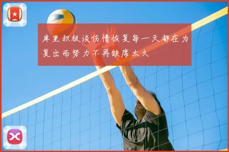 库里积极谈伤情恢复每一天都在为复出而努力不再缺席太久