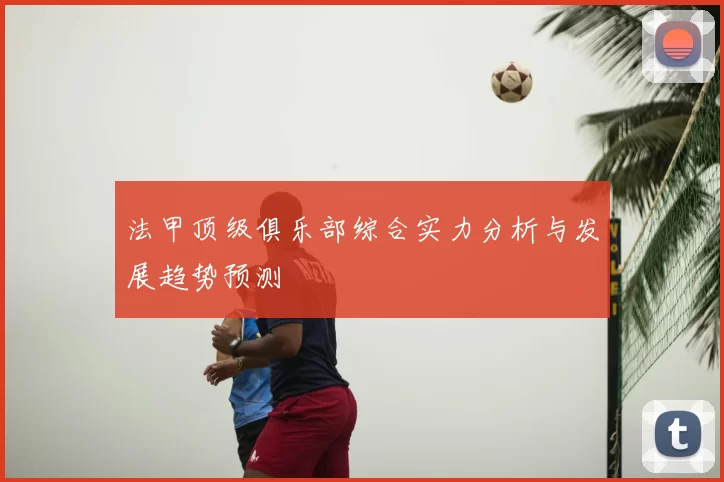 法甲顶级俱乐部综合实力分析与发展趋势预测