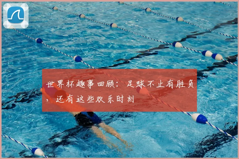 世界杯趣事回顾：足球不止有胜负，还有这些欢乐时刻
