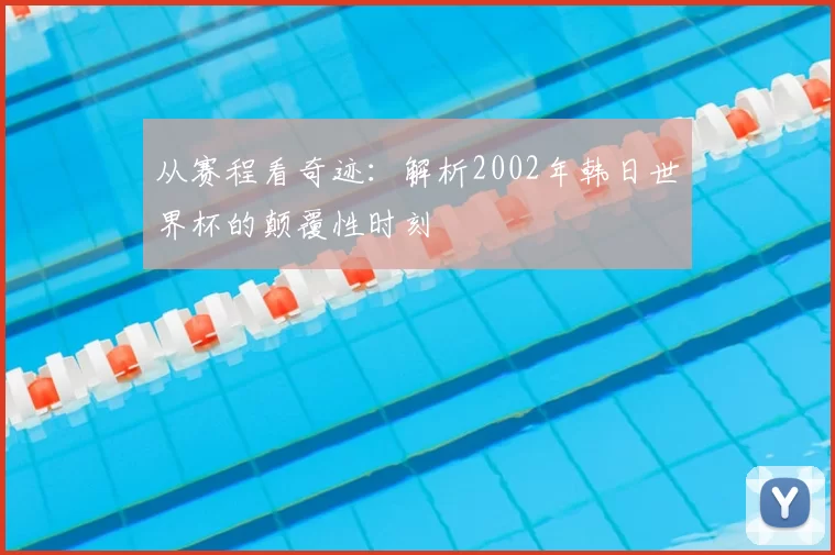 从赛程看奇迹：解析2002年韩日世界杯的颠覆性时刻
