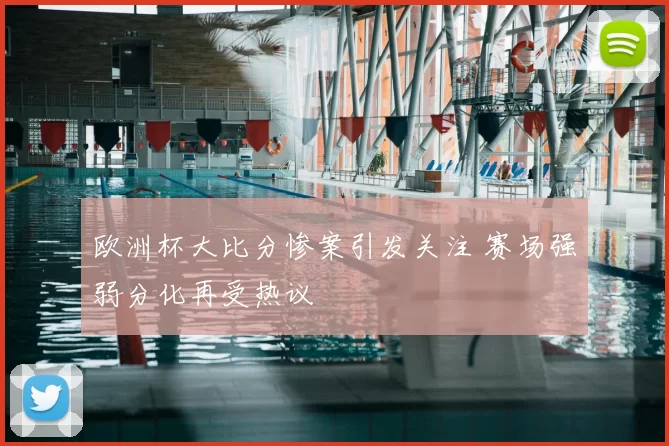 欧洲杯大比分惨案引发关注 赛场强弱分化再受热议