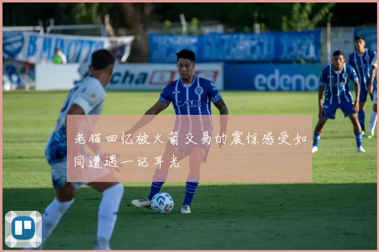 老猫回忆被火箭交易的震惊感受如同遭遇一记耳光
