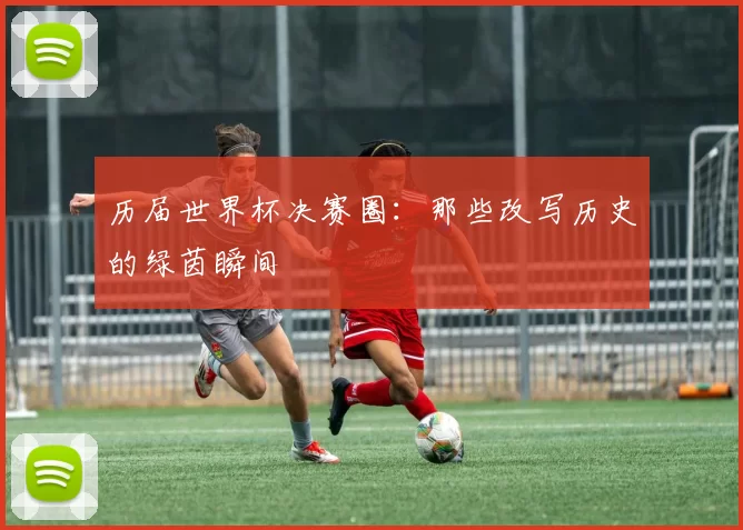 历届世界杯决赛圈：那些改写历史的绿茵瞬间