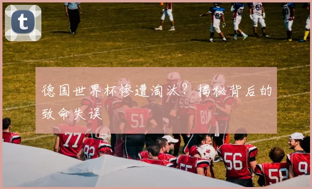 德国世界杯惨遭淘汰？揭秘背后的致命失误