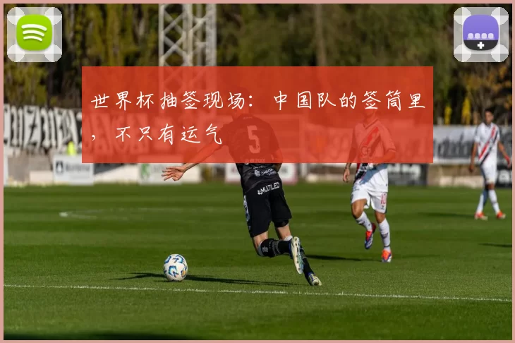 世界杯抽签现场：中国队的签筒里，不只有运气