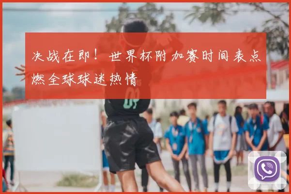 决战在即！世界杯附加赛时间表点燃全球球迷热情