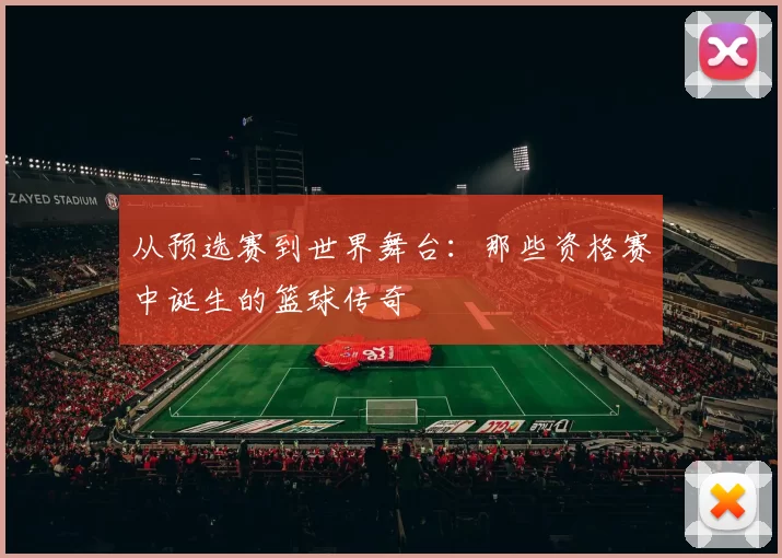 从预选赛到世界舞台:那些资格赛中诞生的篮球传奇