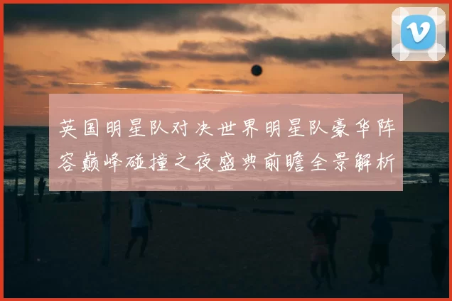 英国明星队对决世界明星队豪华阵容巅峰碰撞之夜盛典前瞻全景解析